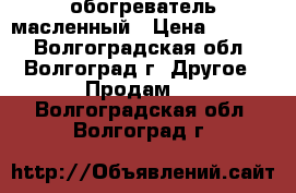 обогреватель масленный › Цена ­ 1 000 - Волгоградская обл., Волгоград г. Другое » Продам   . Волгоградская обл.,Волгоград г.